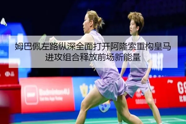 姆巴佩左路纵深全面打开阿隆索重构皇马进攻组合释放前场新能量
