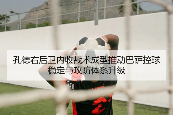 孔德右后卫内收战术成型推动巴萨控球稳定与攻防体系升级