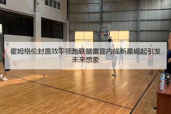 霍姆格伦封盖效率领跑联盟雷霆内线新星崛起引发未来想象