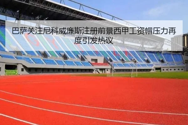 巴萨关注尼科威廉斯注册前景西甲工资帽压力再度引发热议（kaiyun）